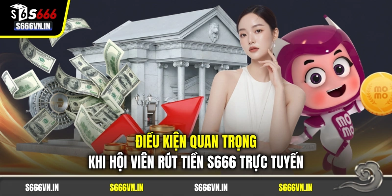 Điều kiện quan trọng khi hội viên rút tiền S666 trực tuyến
