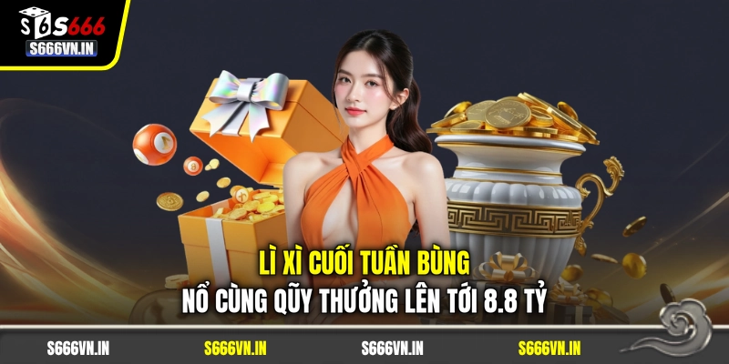 Lì Xì Cuối Tuần Bùng Nổ Cùng Qũy Thưởng Lên Tới 8.8 Tỷ