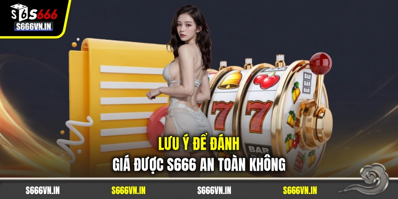 Lưu ý để đánh giá được S666 an toàn không