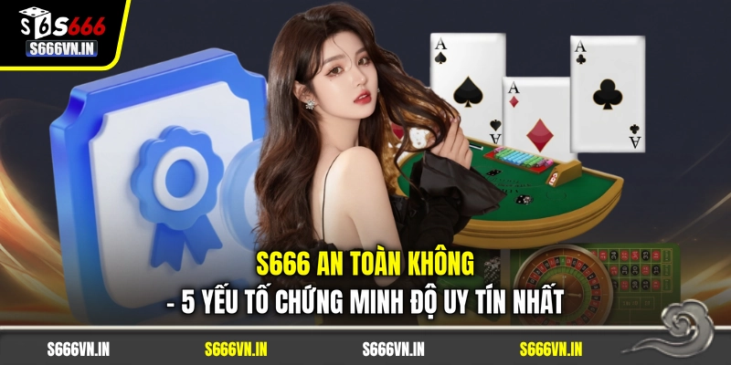 S666 An Toàn Không - 5 Yếu Tố Chứng Minh Độ Uy Tín Nhất